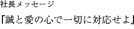 社長メッセージ『誠と愛の心で一切に対応せよ』