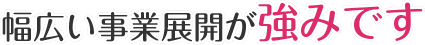 幅広い事業展開が強みです